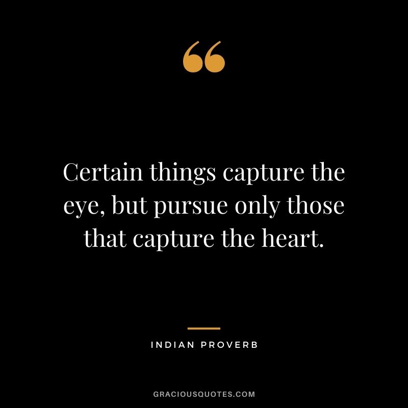 Certain things capture the eye, but pursue only those that capture the heart.