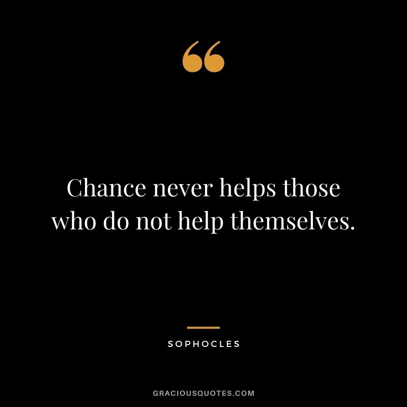 Chance never helps those who do not help themselves. - Sophocles