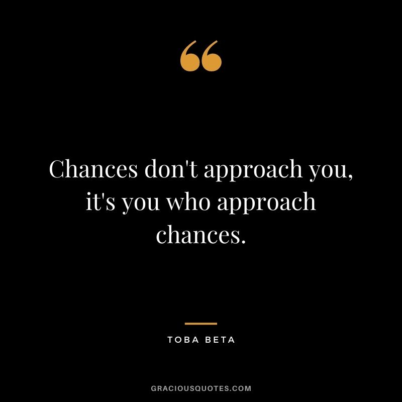 Chances don't approach you, it's you who approach chances. - Toba Beta