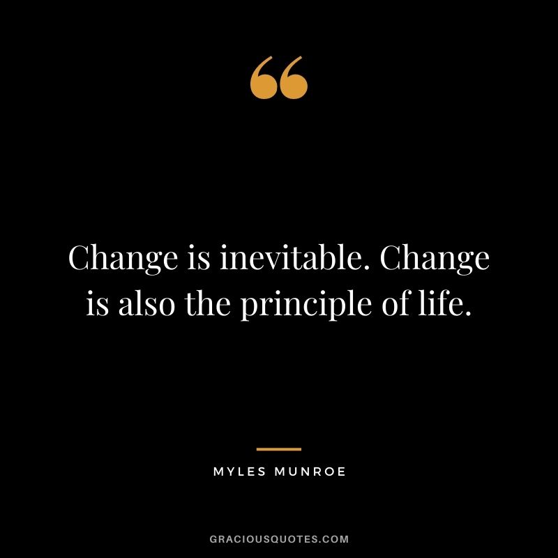 Change is inevitable. Change is also the principle of life.