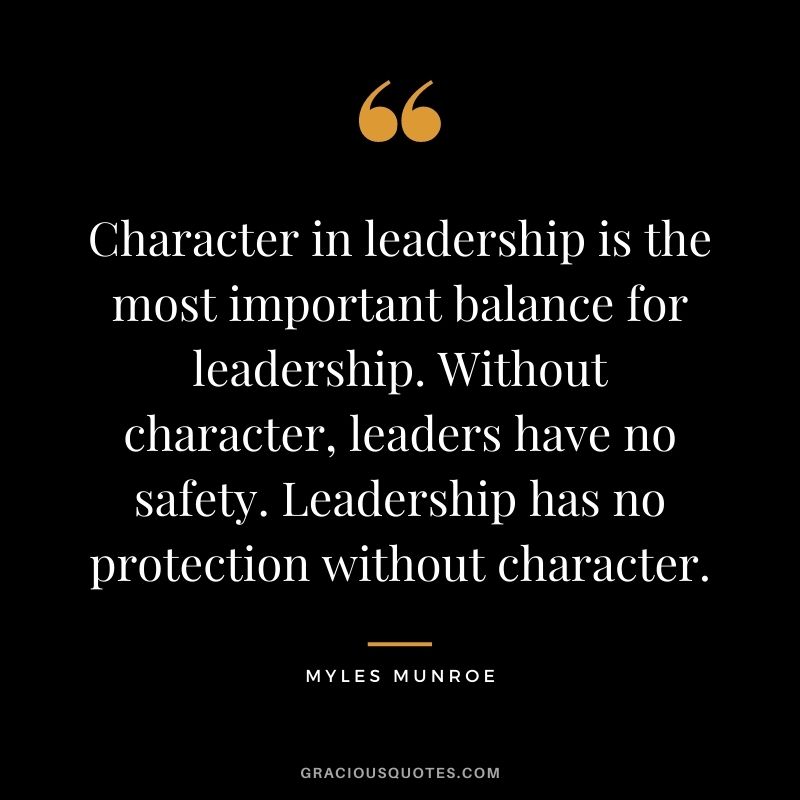 Character in leadership is the most important balance for leadership. Without character, leaders have no safety. Leadership has no protection without character.