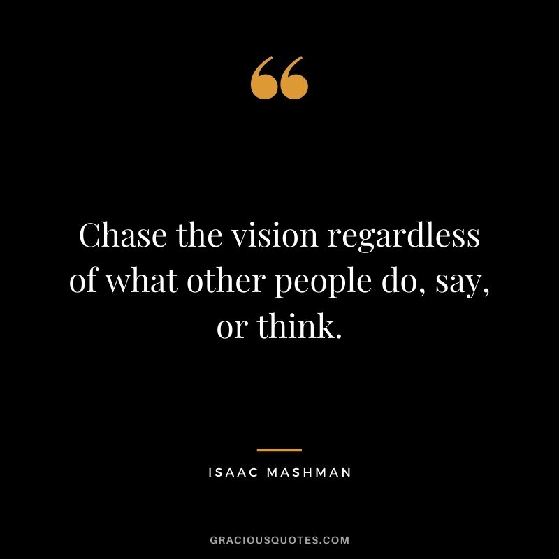 Chase the vision regardless of what other people do, say, or think.