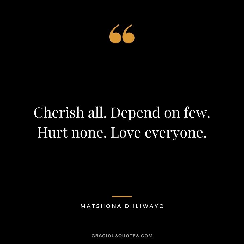 Cherish all. Depend on few. Hurt none. Love everyone.
