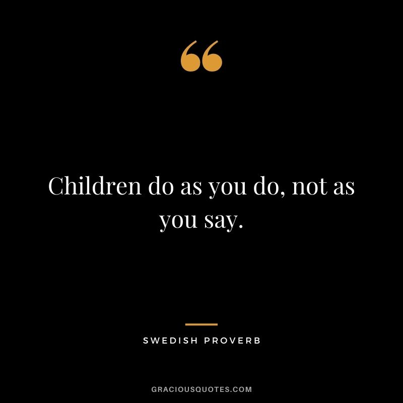 Children do as you do, not as you say.