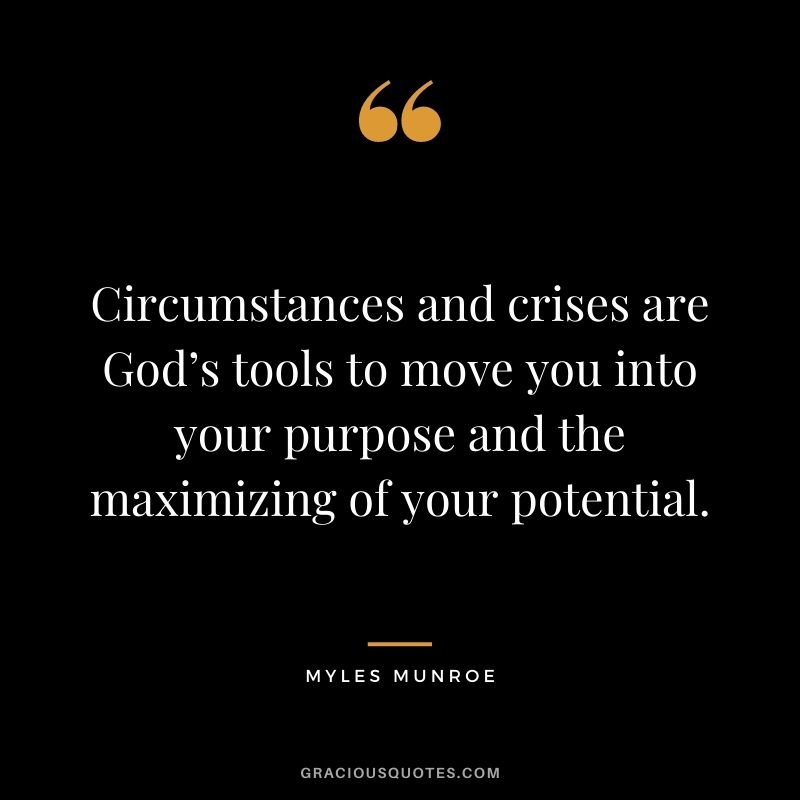 Circumstances and crises are God’s tools to move you into your purpose and the maximizing of your potential.