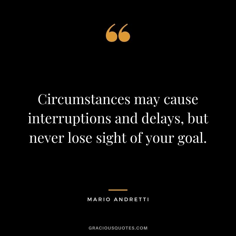 Circumstances may cause interruptions and delays, but never lose sight of your goal.