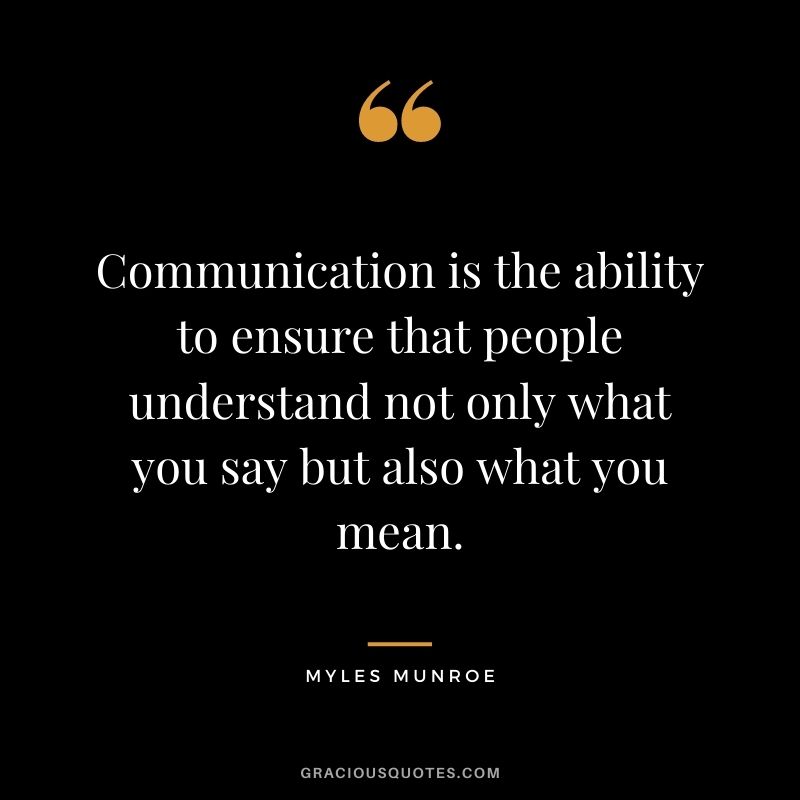 Communication is the ability to ensure that people understand not only what you say but also what you mean.