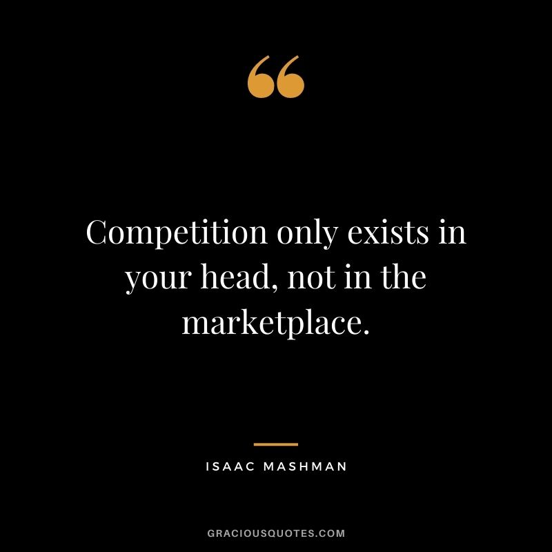 Competition only exists in your head, not in the marketplace.