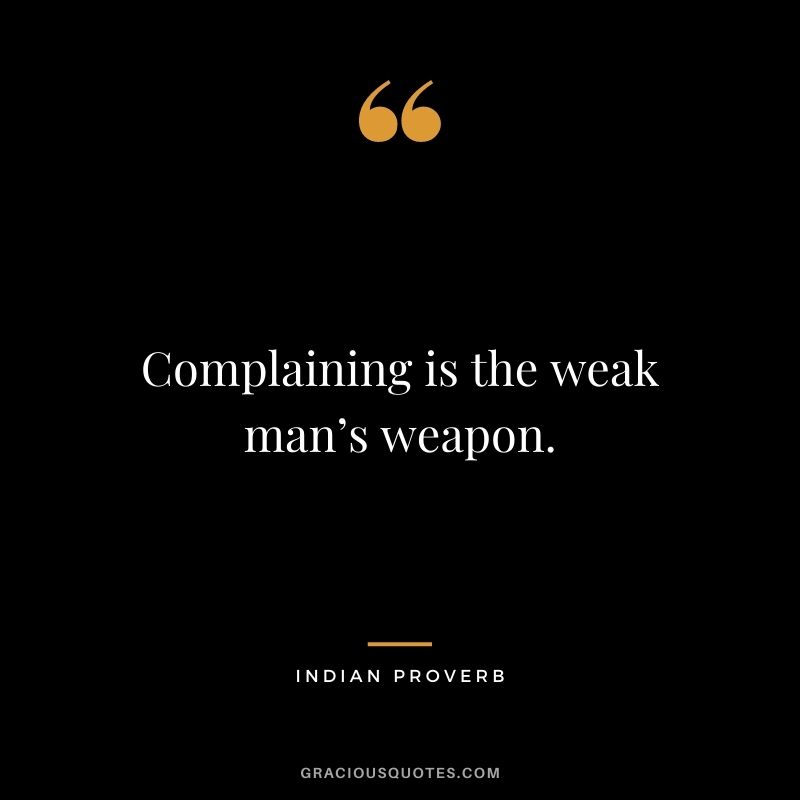 Complaining is the weak man’s weapon.