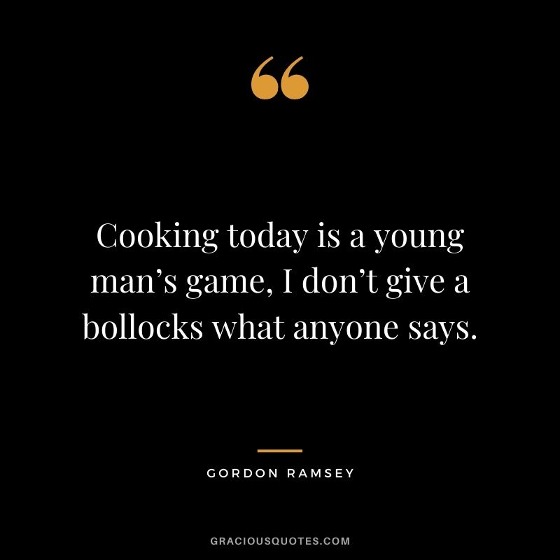 Cooking today is a young man’s game, I don’t give a bollocks what anyone says.