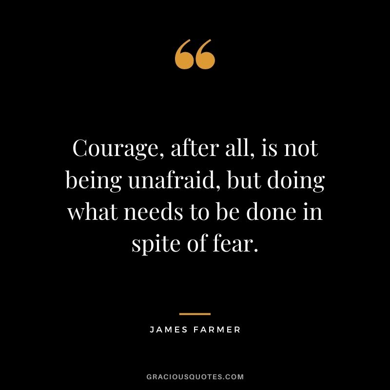 Courage, after all, is not being unafraid, but doing what needs to be done in spite of fear.