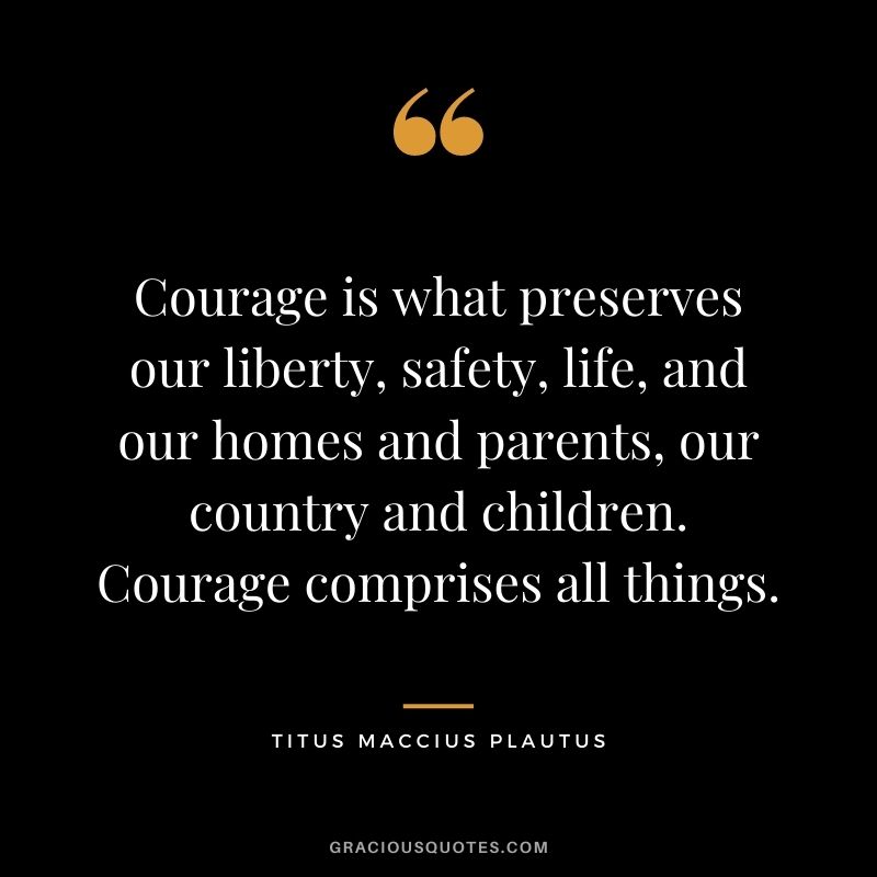 Courage is what preserves our liberty, safety, life, and our homes and parents, our country and children. Courage comprises all things.