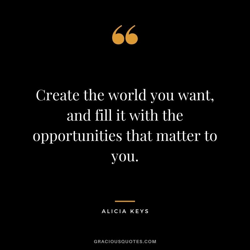 Create the world you want, and fill it with the opportunities that matter to you.