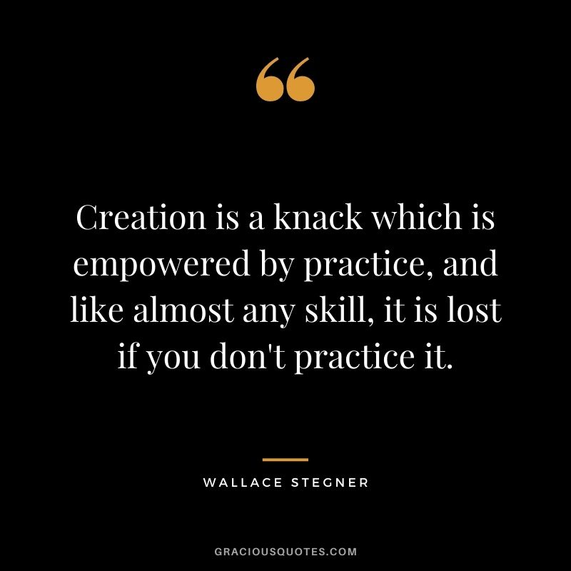 Creation is a knack which is empowered by practice, and like almost any skill, it is lost if you don't practice it.