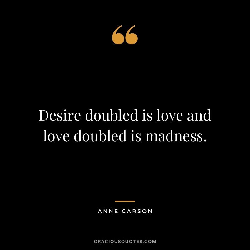 Desire doubled is love and love doubled is madness.