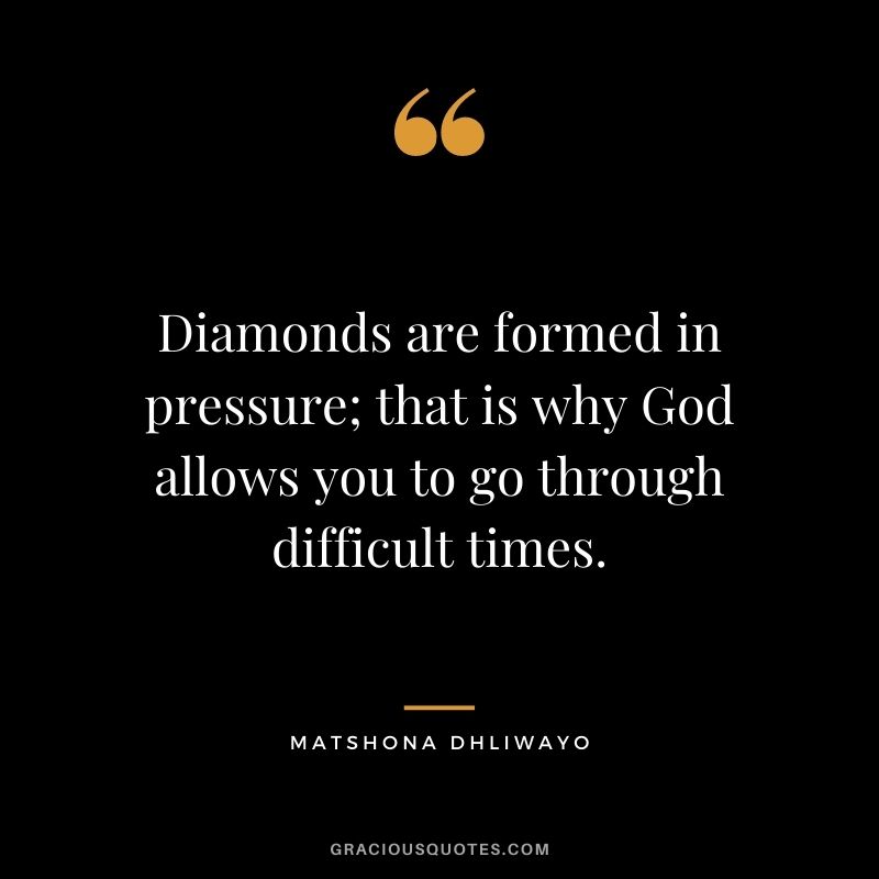 Diamonds are formed in pressure; that is why God allows you to go through difficult times.