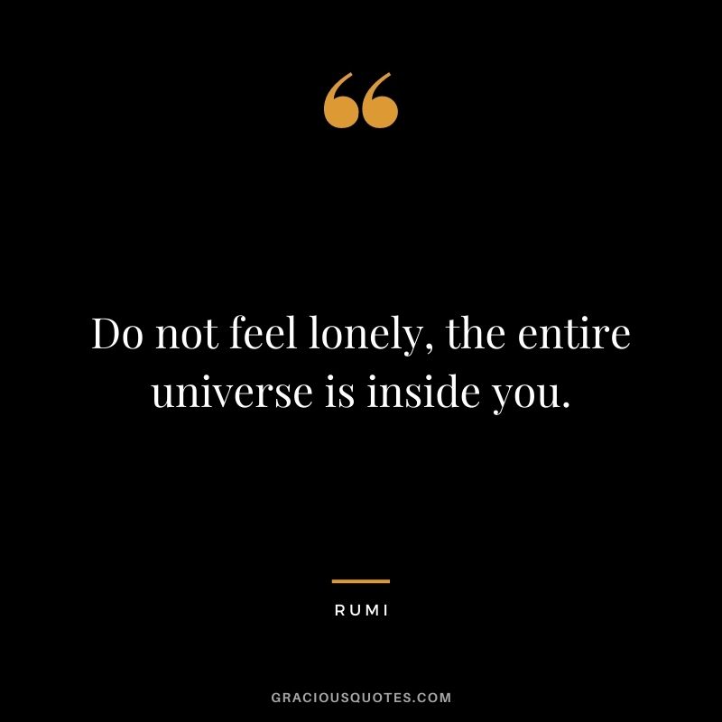 Do not feel lonely, the entire universe is inside you.