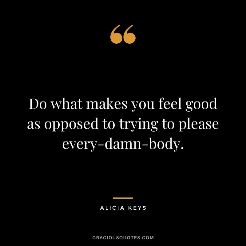 Do what makes you feel good as opposed to trying to please every-damn-body.