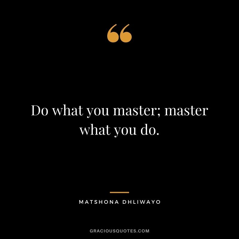 Do what you master; master what you do.