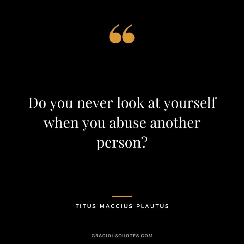 Do you never look at yourself when you abuse another person