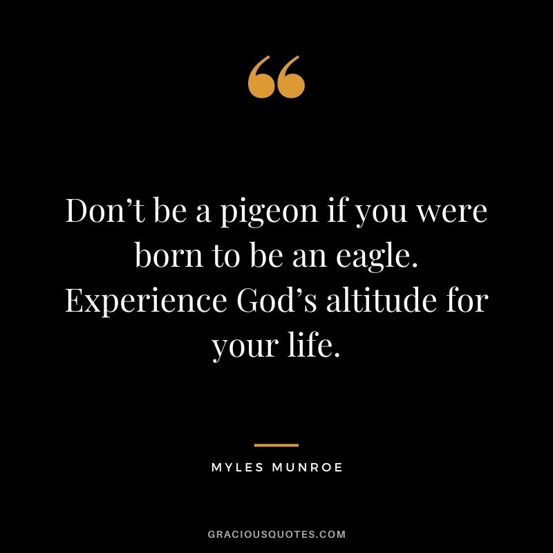 Don’t be a pigeon if you were born to be an eagle. Experience God’s altitude for your life.