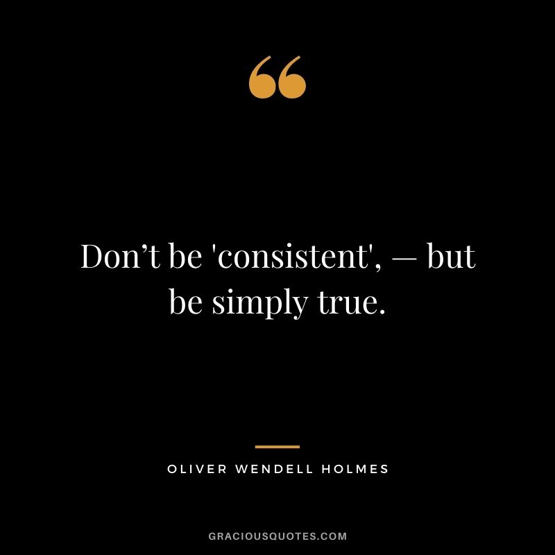 Don’t be 'consistent', — but be simply true.