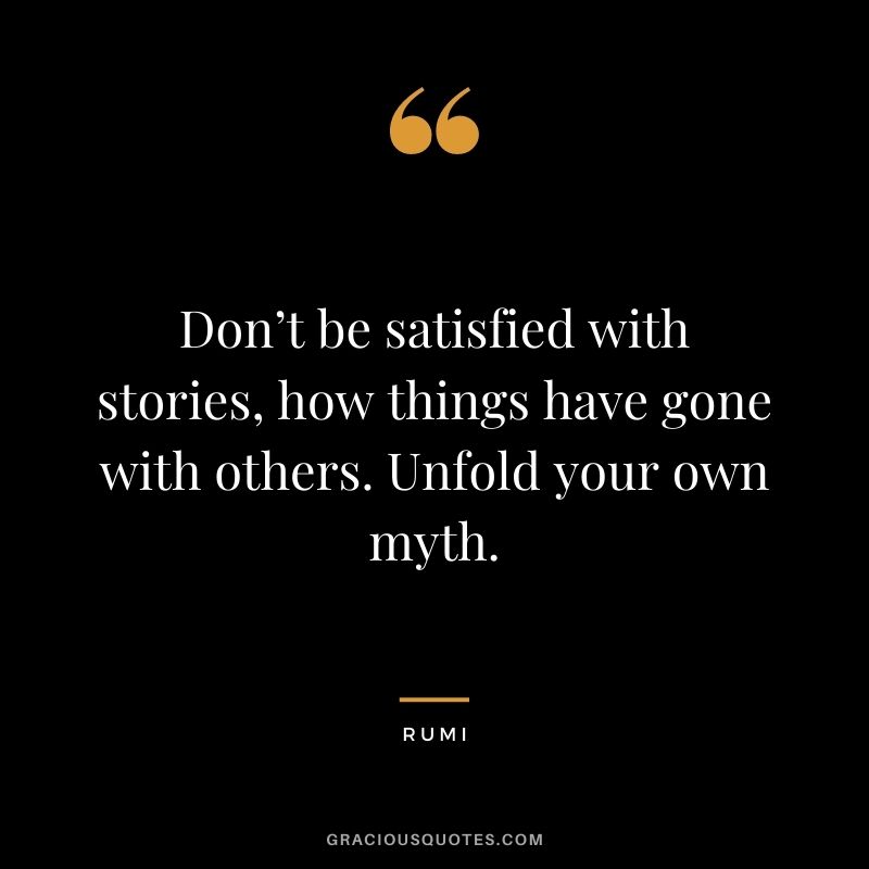 Don’t be satisfied with stories, how things have gone with others. Unfold your own myth.