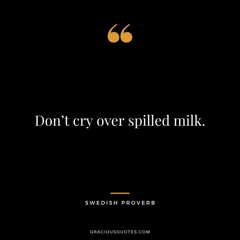 Don’t cry over spilled milk.