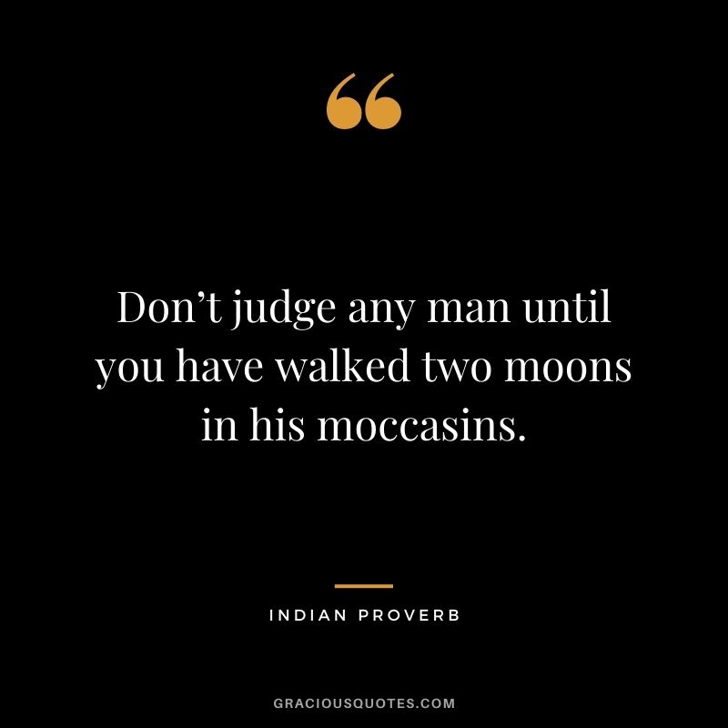 Don’t judge any man until you have walked two moons in his moccasins.