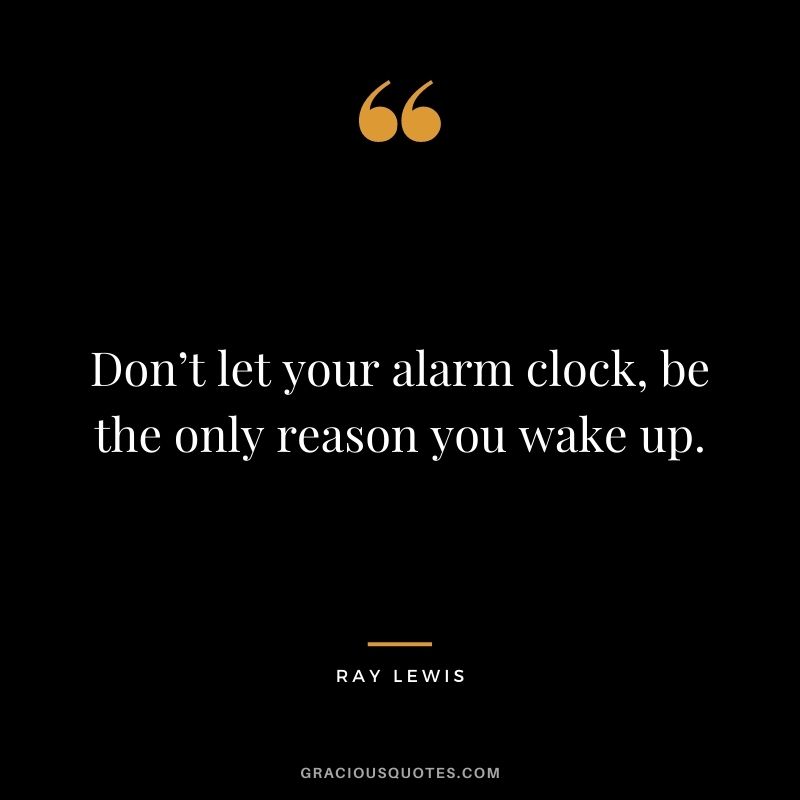 Don’t let your alarm clock, be the only reason you wake up.
