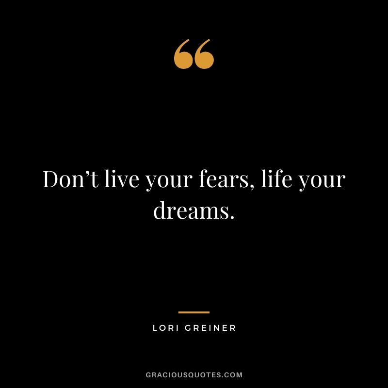 Don’t live your fears, life your dreams.
