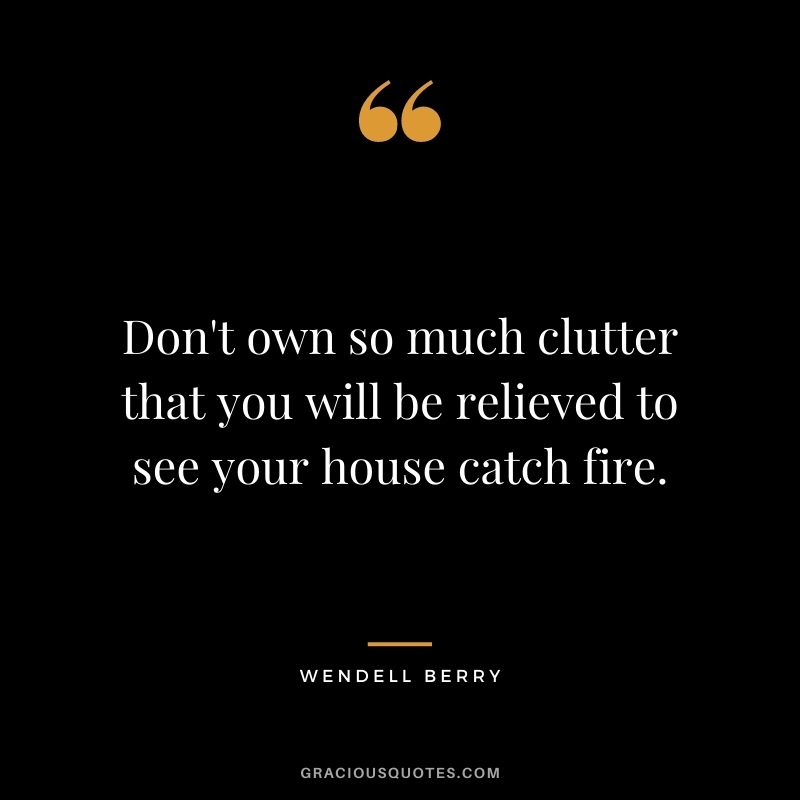 Don't own so much clutter that you will be relieved to see your house catch fire.