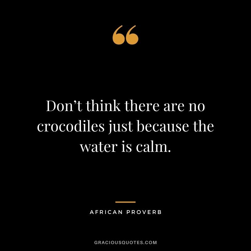 Don’t think there are no crocodiles just because the water is calm.