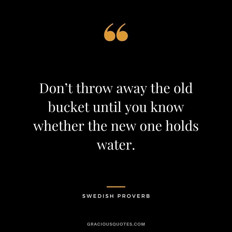Don’t throw away the old bucket until you know whether the new one holds water.
