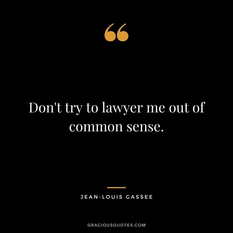 Don't try to lawyer me out of common sense.