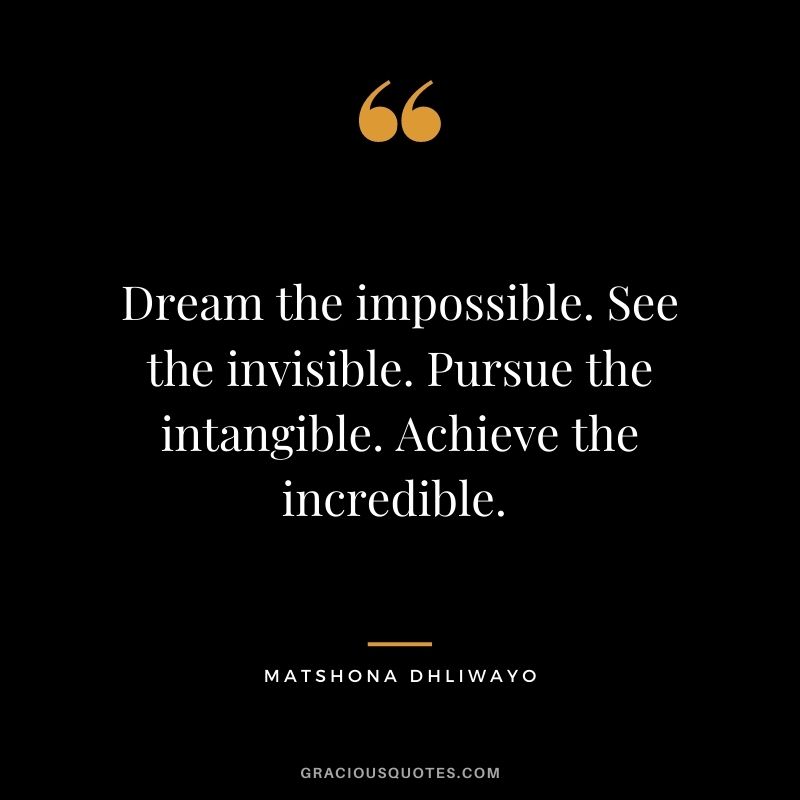 Dream the impossible. See the invisible. Pursue the intangible. Achieve the incredible. 