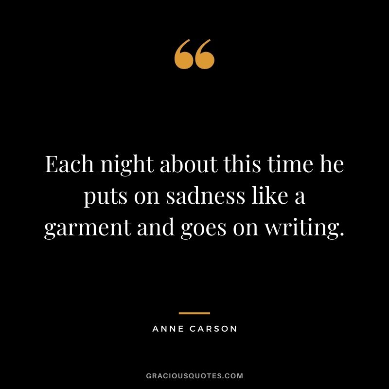 Each night about this time he puts on sadness like a garment and goes on writing.