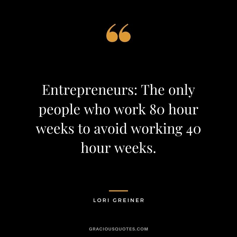 Entrepreneurs: The only people who work 80 hour weeks to avoid working 40 hour weeks.