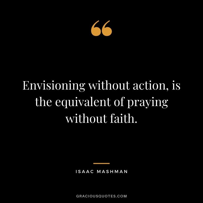 Envisioning without action, is the equivalent of praying without faith.