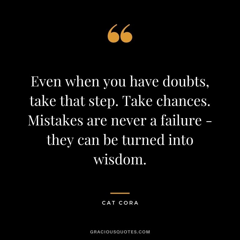 Even when you have doubts, take that step. Take chances. Mistakes are never a failure - they can be turned into wisdom. - Cat Cora