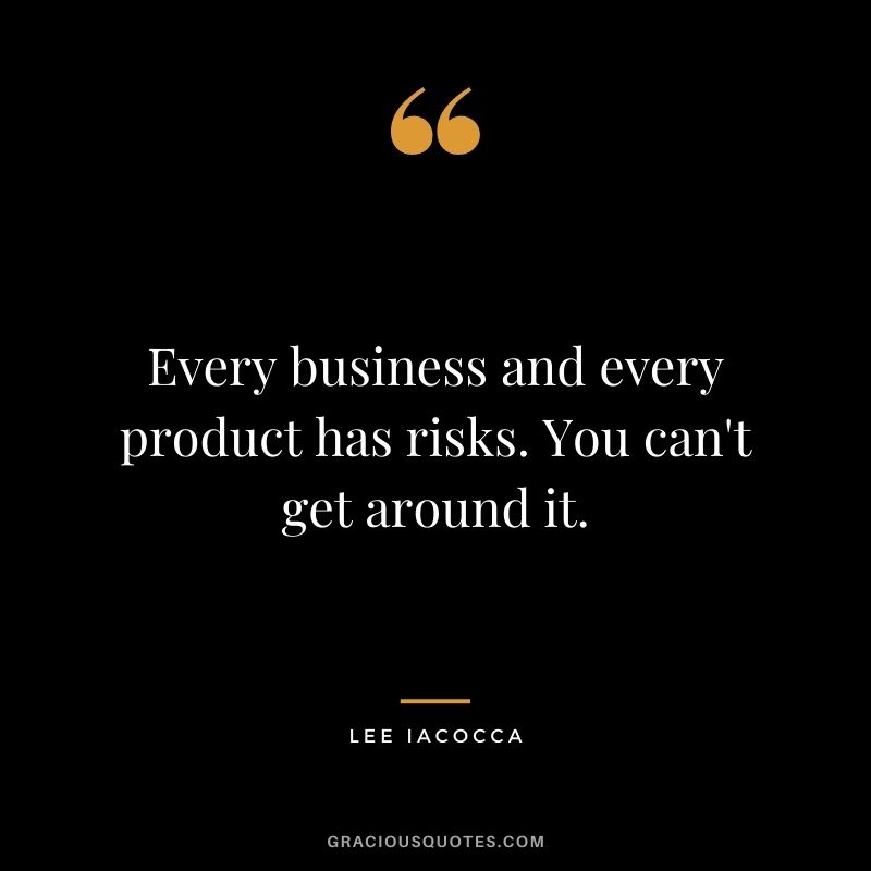 Every business and every product has risks. You can't get around it.