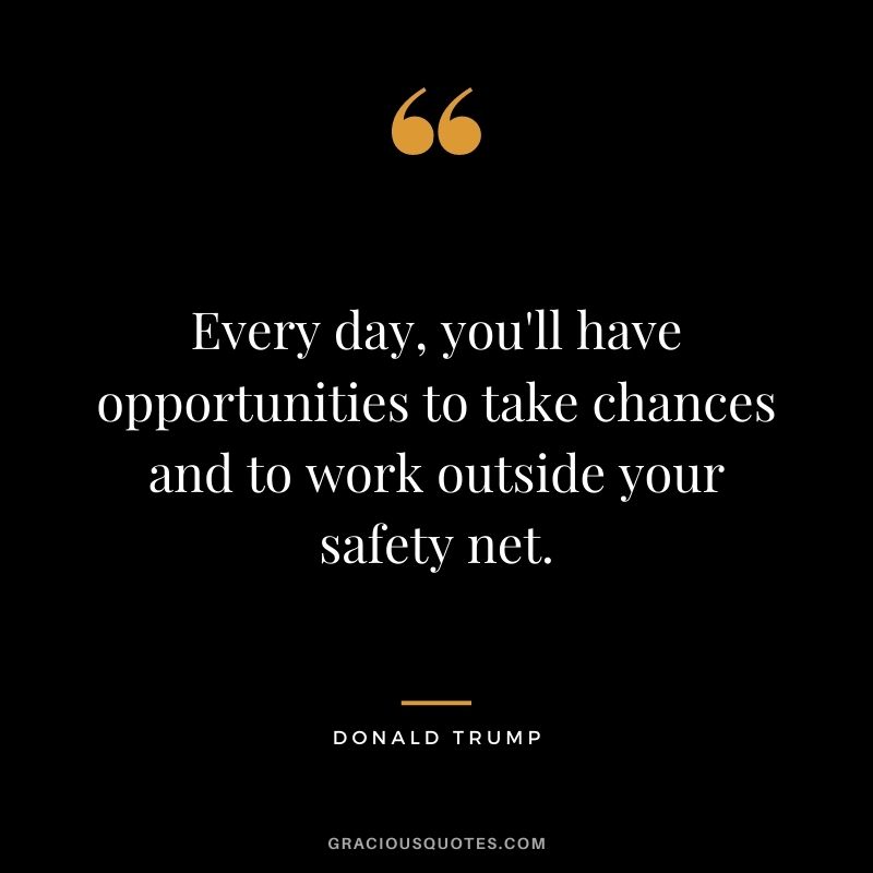 Every day, you'll have opportunities to take chances and to work outside your safety net. - Donald Trump