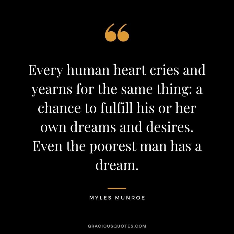 Every human heart cries and yearns for the same thing: a chance to fulfill his or her own dreams and desires. Even the poorest man has a dream.