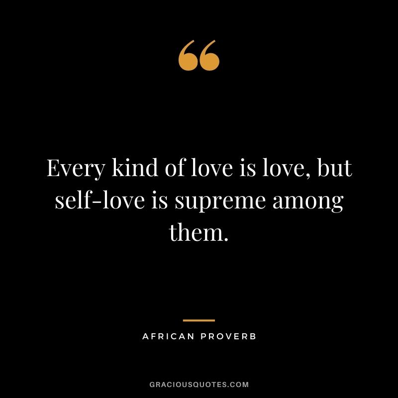Every kind of love is love, but self-love is supreme among them.