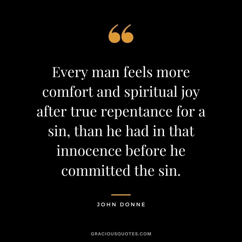 Every man feels more comfort and spiritual joy after true repentance for a sin, than he had in that innocence before he committed the sin. - John Donne