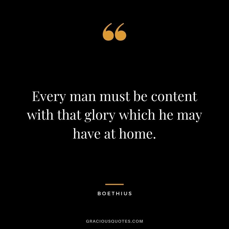 Every man must be content with that glory which he may have at home.