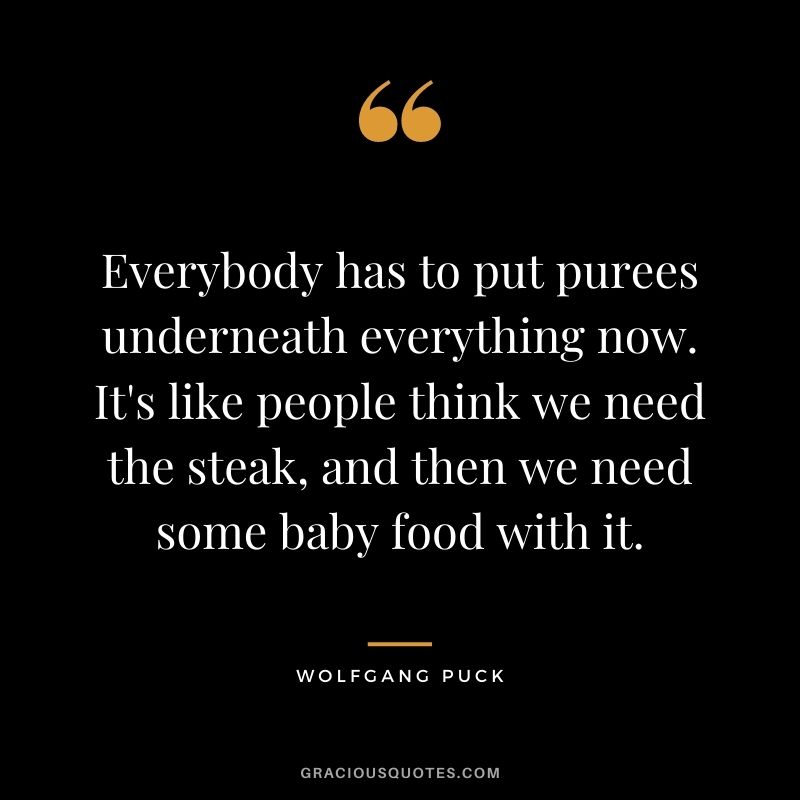 Everybody has to put purees underneath everything now. It's like people think we need the steak, and then we need some baby food with it.