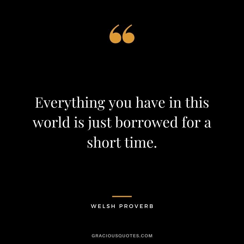 Everything you have in this world is just borrowed for a short time.