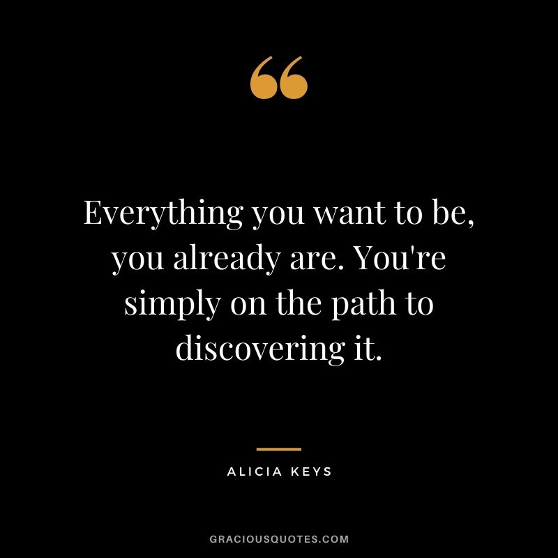 Everything you want to be, you already are. You're simply on the path to discovering it.