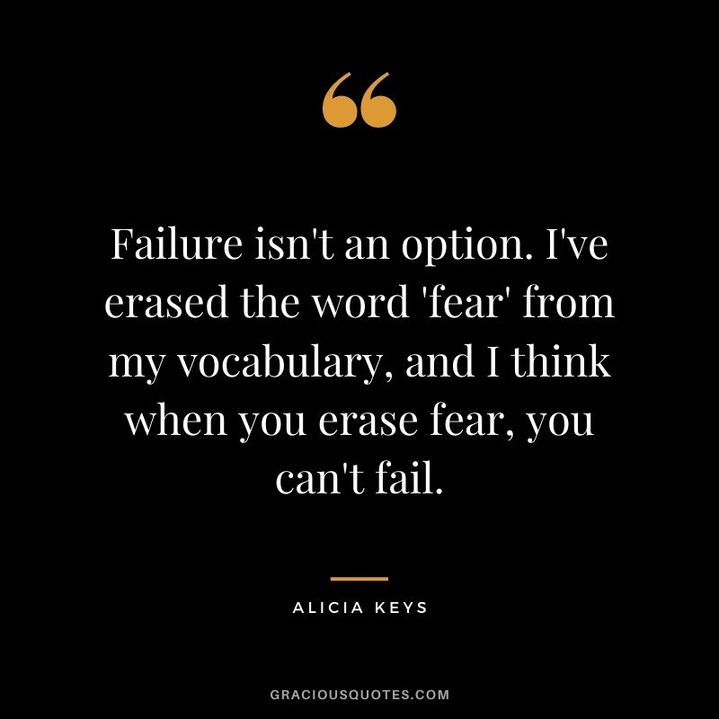 Failure isn't an option. I've erased the word 'fear' from my vocabulary, and I think when you erase fear, you can't fail.
